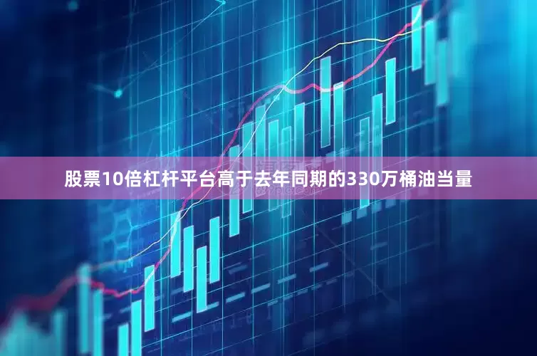 股票10倍杠杆平台高于去年同期的330万桶油当量