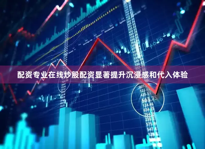 配资专业在线炒股配资显著提升沉浸感和代入体验