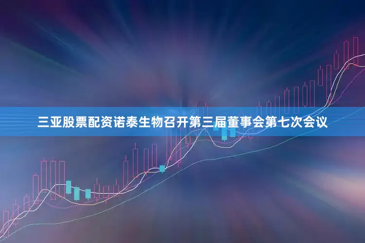 三亚股票配资诺泰生物召开第三届董事会第七次会议