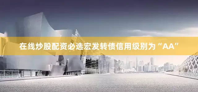 在线炒股配资必选宏发转债信用级别为“AA”