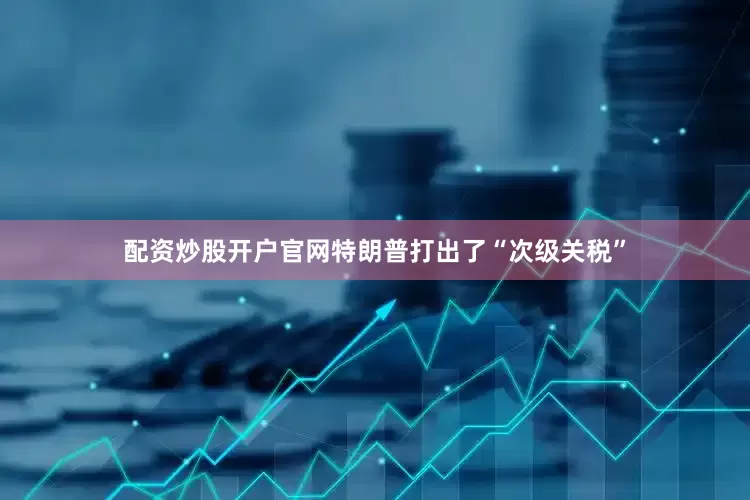 配资炒股开户官网特朗普打出了“次级关税”