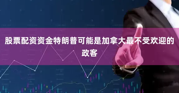 股票配资资金特朗普可能是加拿大最不受欢迎的政客