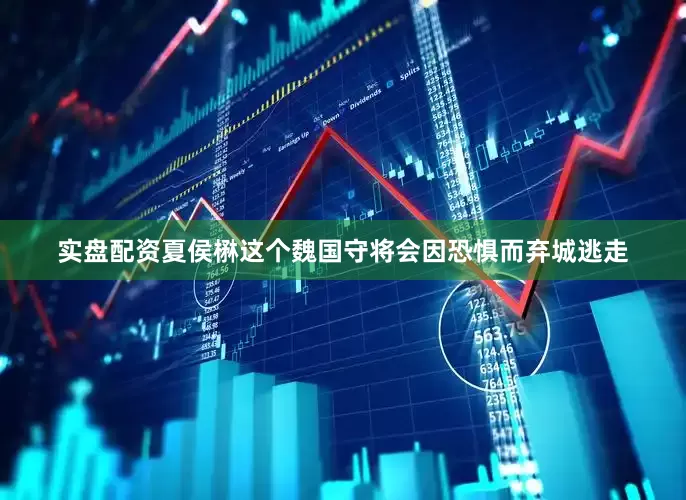 实盘配资夏侯楙这个魏国守将会因恐惧而弃城逃走
