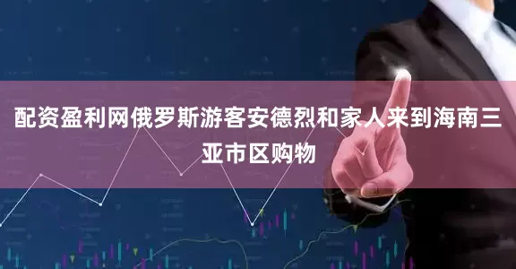 配资盈利网俄罗斯游客安德烈和家人来到海南三亚市区购物