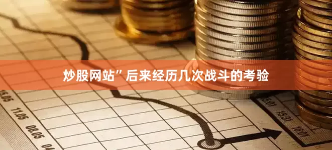 炒股网站”后来经历几次战斗的考验