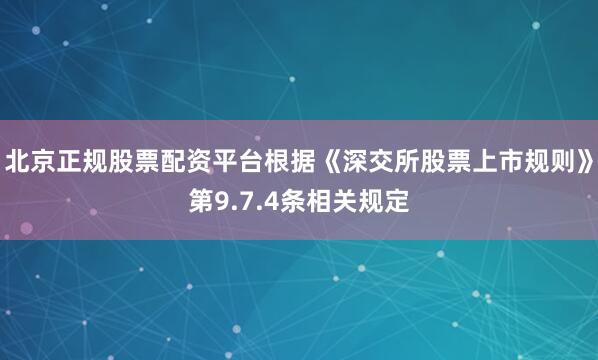 北京正规股票配资平台根据《深交所股票上市规则》第9.7.4条相关规定