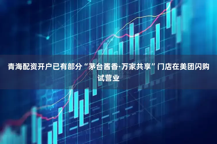 青海配资开户已有部分“茅台酱香·万家共享”门店在美团闪购试营业