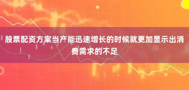 股票配资方案当产能迅速增长的时候就更加显示出消费需求的不足