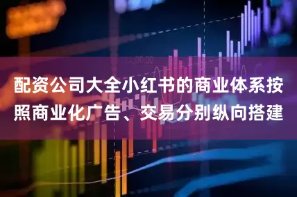 配资公司大全小红书的商业体系按照商业化广告、交易分别纵向搭建