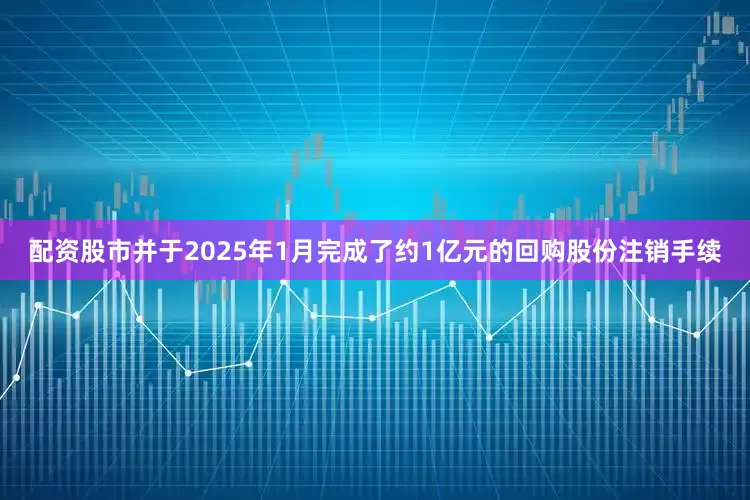 配资股市并于2025年1月完成了约1亿元的回购股份注销手续