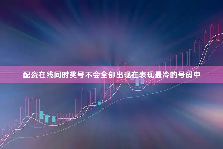 配资在线同时奖号不会全部出现在表现最冷的号码中