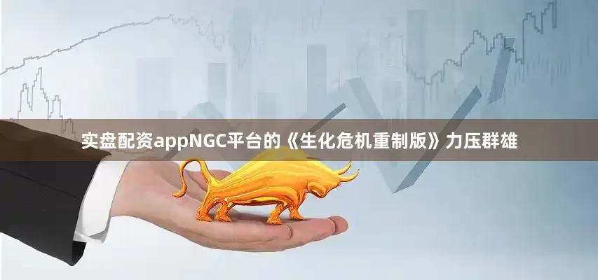 实盘配资appNGC平台的《生化危机重制版》力压群雄