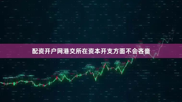 配资开户网港交所在资本开支方面不会吝啬