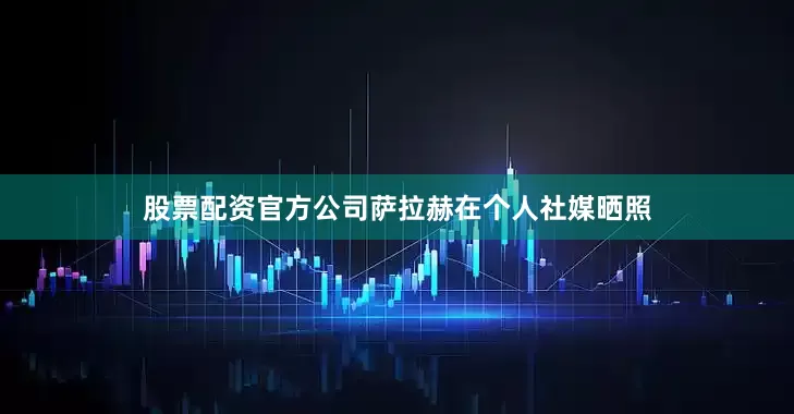 股票配资官方公司萨拉赫在个人社媒晒照