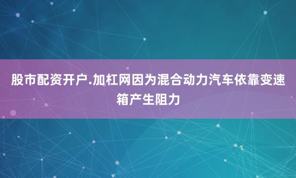 股市配资开户.加杠网因为混合动力汽车依靠变速箱产生阻力