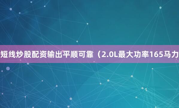短线炒股配资输出平顺可靠（2.0L最大功率165马力
