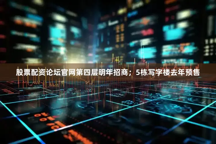 股票配资论坛官网第四层明年招商；5栋写字楼去年预售