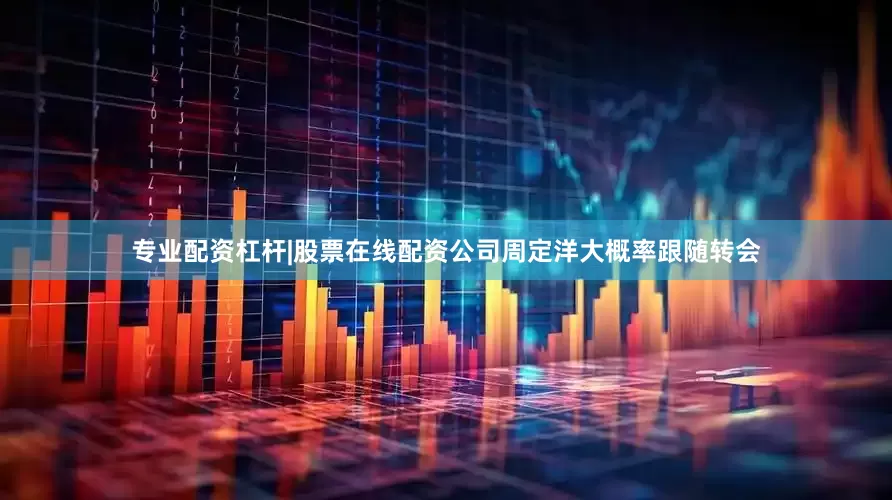 专业配资杠杆|股票在线配资公司周定洋大概率跟随转会