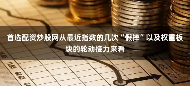 首选配资炒股网从最近指数的几次“假摔”以及权重板块的轮动接力来看