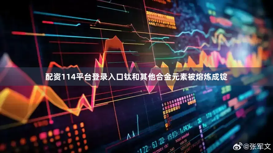 配资114平台登录入口钛和其他合金元素被熔炼成锭