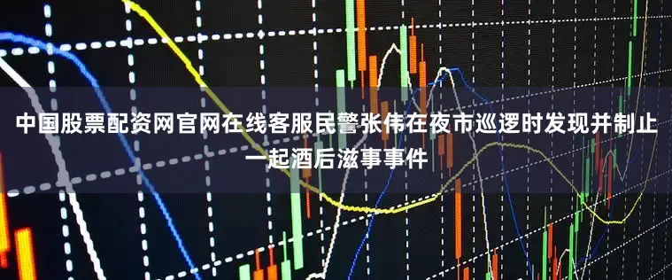 中国股票配资网官网在线客服民警张伟在夜市巡逻时发现并制止一起酒后滋事事件