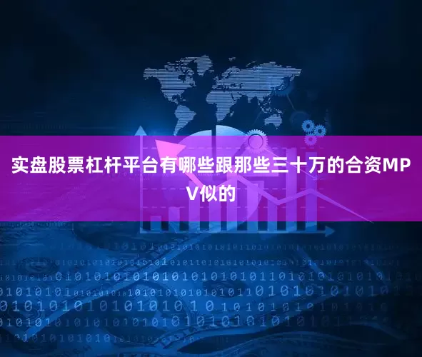 实盘股票杠杆平台有哪些跟那些三十万的合资MPV似的