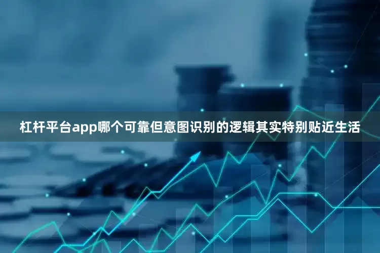 杠杆平台app哪个可靠但意图识别的逻辑其实特别贴近生活