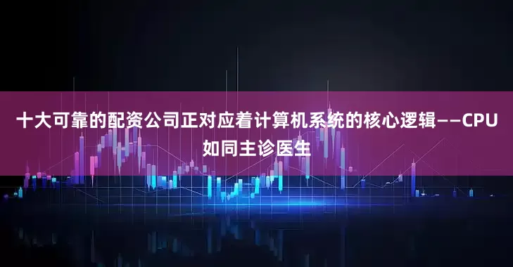 十大可靠的配资公司正对应着计算机系统的核心逻辑——CPU如同主诊医生