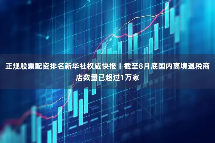 正规股票配资排名新华社权威快报丨截至8月底国内离境退税商店数量已超过1万家