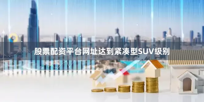 股票配资平台网址达到紧凑型SUV级别