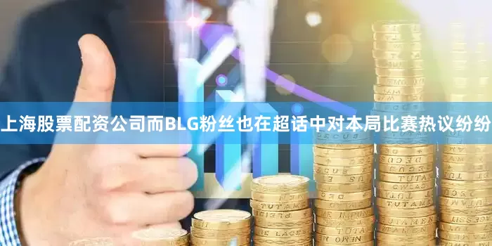 上海股票配资公司而BLG粉丝也在超话中对本局比赛热议纷纷