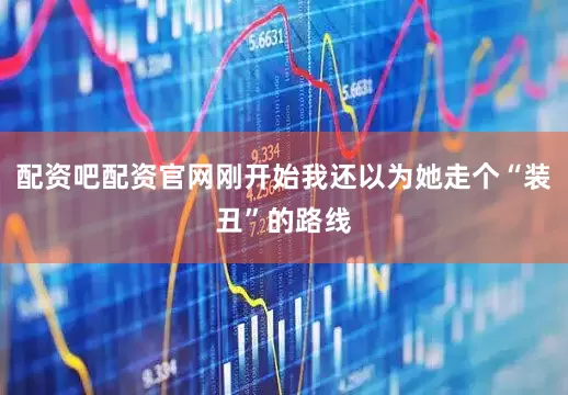配资吧配资官网刚开始我还以为她走个“装丑”的路线