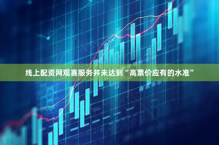线上配资网观赛服务并未达到“高票价应有的水准”