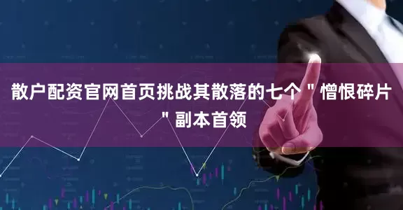 散户配资官网首页挑战其散落的七个＂憎恨碎片＂副本首领