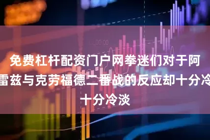 免费杠杆配资门户网拳迷们对于阿瓦雷兹与克劳福德二番战的反应却十分冷淡