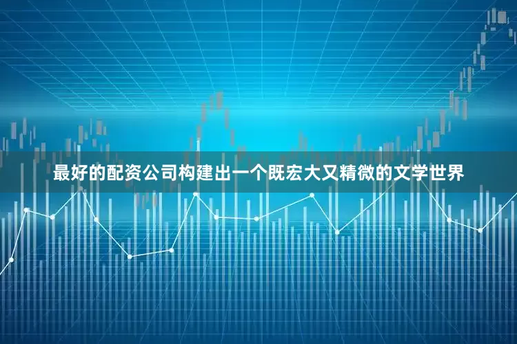 最好的配资公司构建出一个既宏大又精微的文学世界