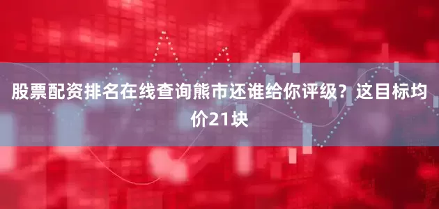 股票配资排名在线查询熊市还谁给你评级？这目标均价21块