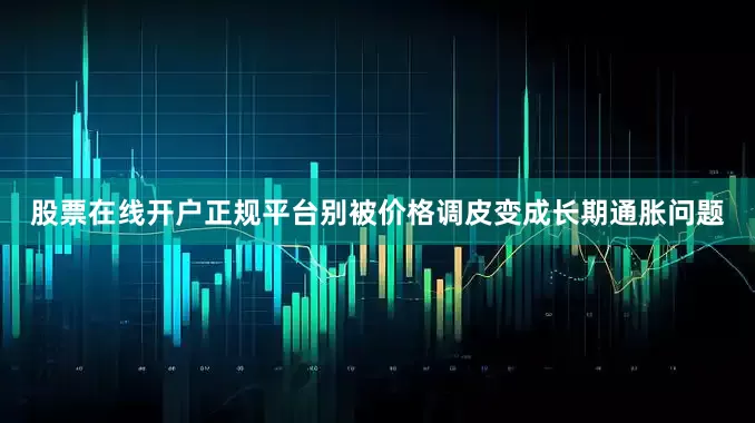 股票在线开户正规平台别被价格调皮变成长期通胀问题