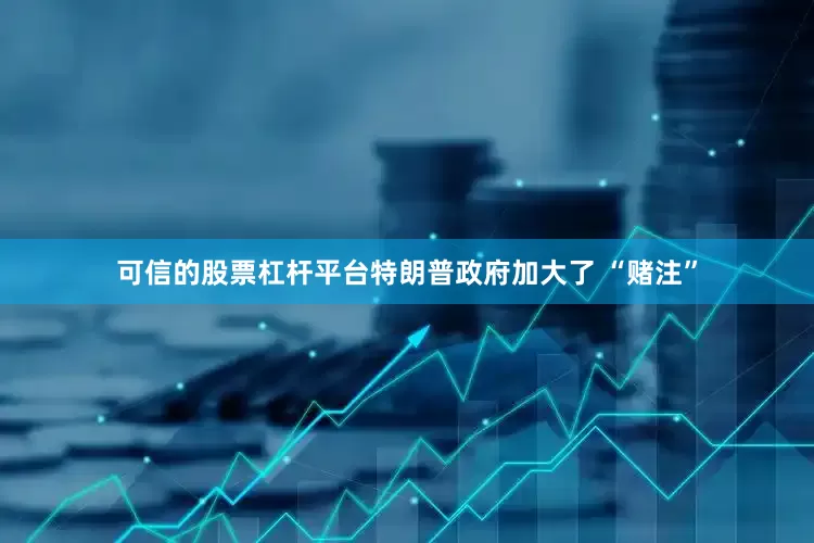 可信的股票杠杆平台特朗普政府加大了 “赌注”