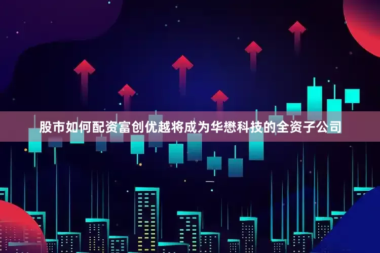 股市如何配资富创优越将成为华懋科技的全资子公司