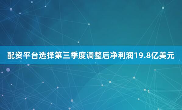 配资平台选择第三季度调整后净利润19.8亿美元