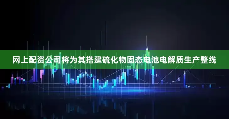 网上配资公司将为其搭建硫化物固态电池电解质生产整线