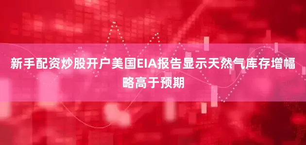 新手配资炒股开户美国EIA报告显示天然气库存增幅略高于预期