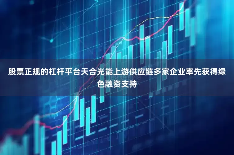 股票正规的杠杆平台天合光能上游供应链多家企业率先获得绿色融资支持
