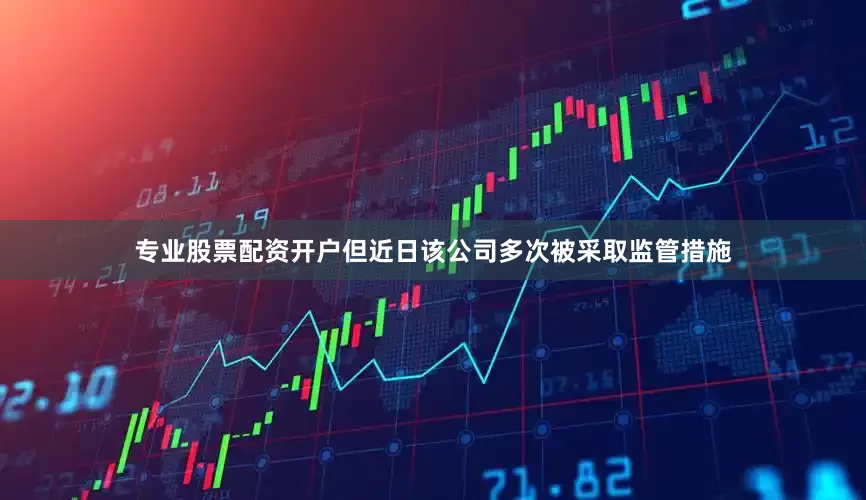专业股票配资开户但近日该公司多次被采取监管措施
