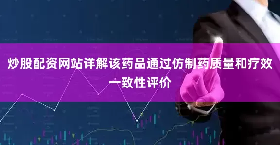 炒股配资网站详解该药品通过仿制药质量和疗效一致性评价