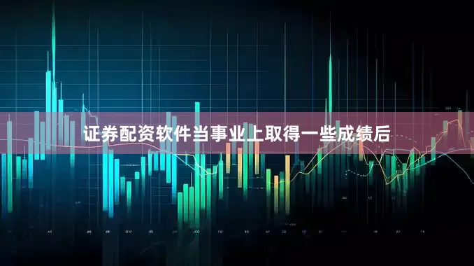 证券配资软件当事业上取得一些成绩后