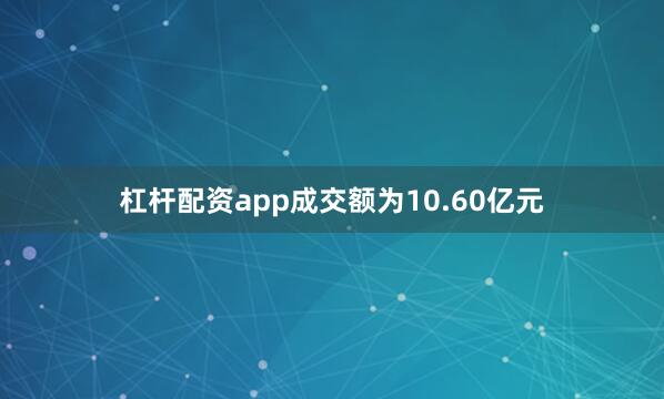 杠杆配资app成交额为10.60亿元