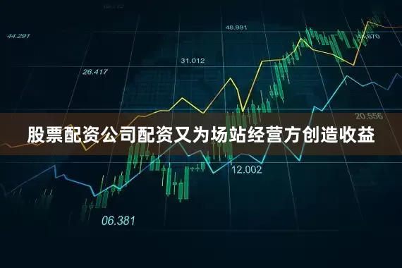 股票配资公司配资又为场站经营方创造收益