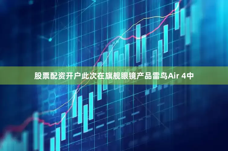 股票配资开户此次在旗舰眼镜产品雷鸟Air 4中